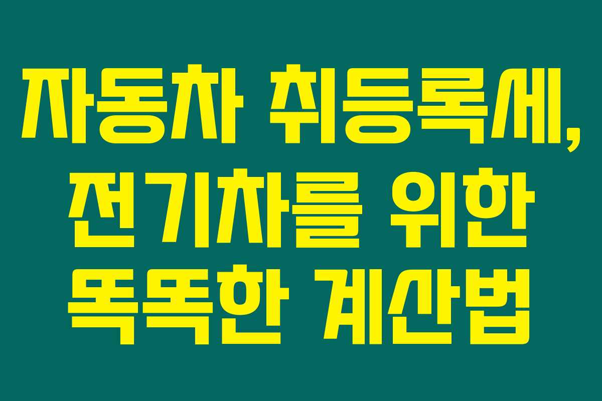 자동차 취등록세, 전기차를 위한 똑똑한 계산법 자동차 취등록세, 전기차를 위한 똑똑한 계산법
