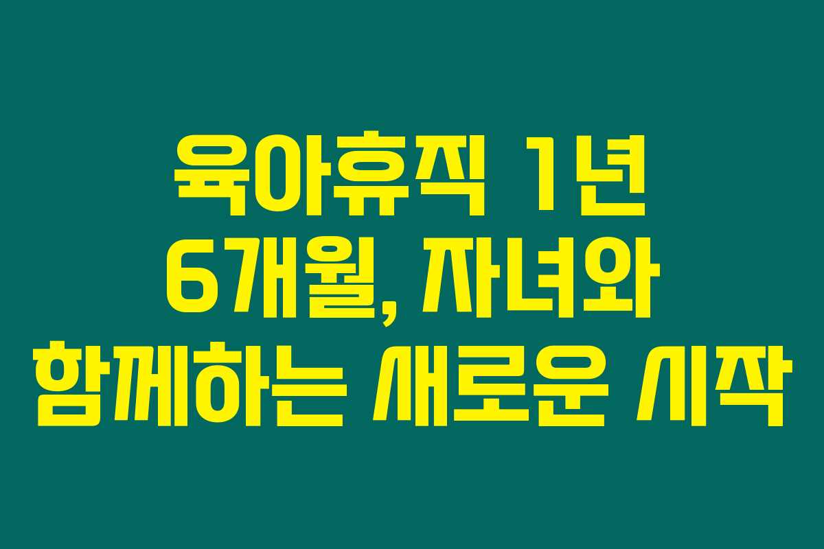육아휴직 1년 6개월, 자녀와 함께하는 새로운 시작 육아휴직 1년 6개월, 자녀와 함께하는 새로운 시작