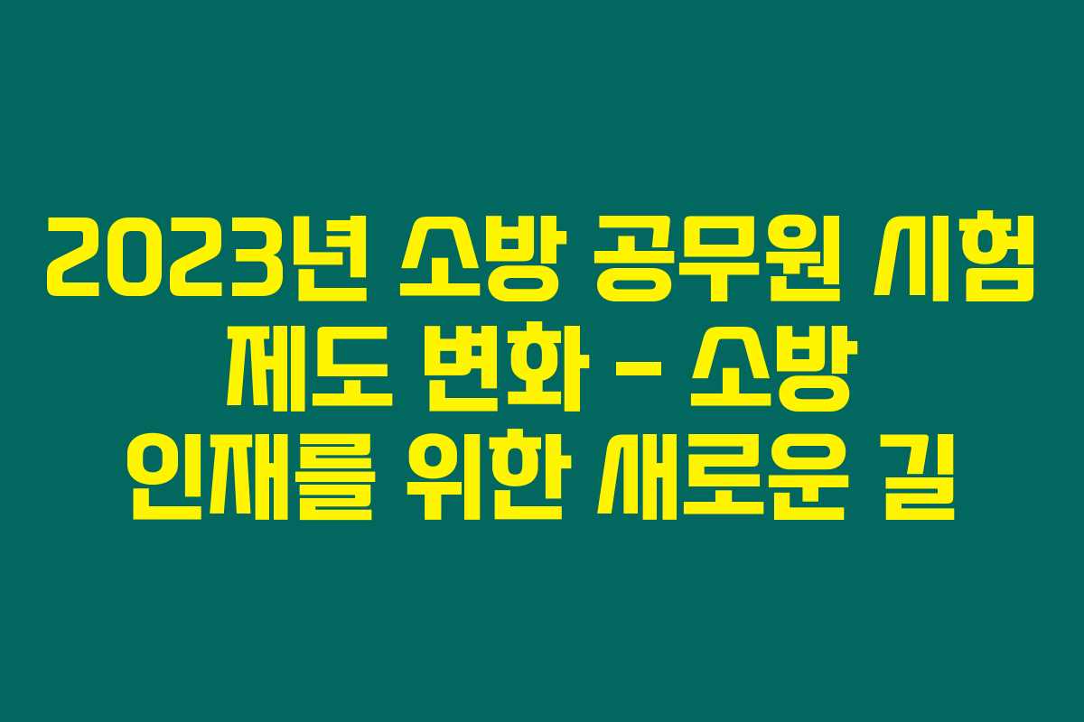2023년 소방 공무원 시험 제도 변화 – 소방 인재를 위한 새로운 길 2023년 소방 공무원 시험 제도 변화 – 소방 인재를 위한 새로운 길
