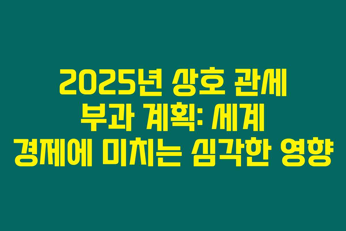 2025년 상호 관세 부과 계획: 세계 경제에 미치는 심각한 영향