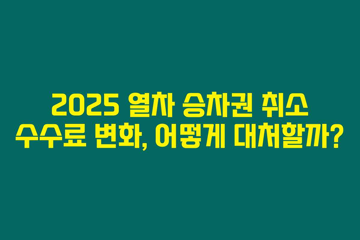2025 열차 승차권 취소 수수료 변화, 어떻게 대처할까? 2025 열차 승차권 취소 수수료 변화, 어떻게 대처할까?