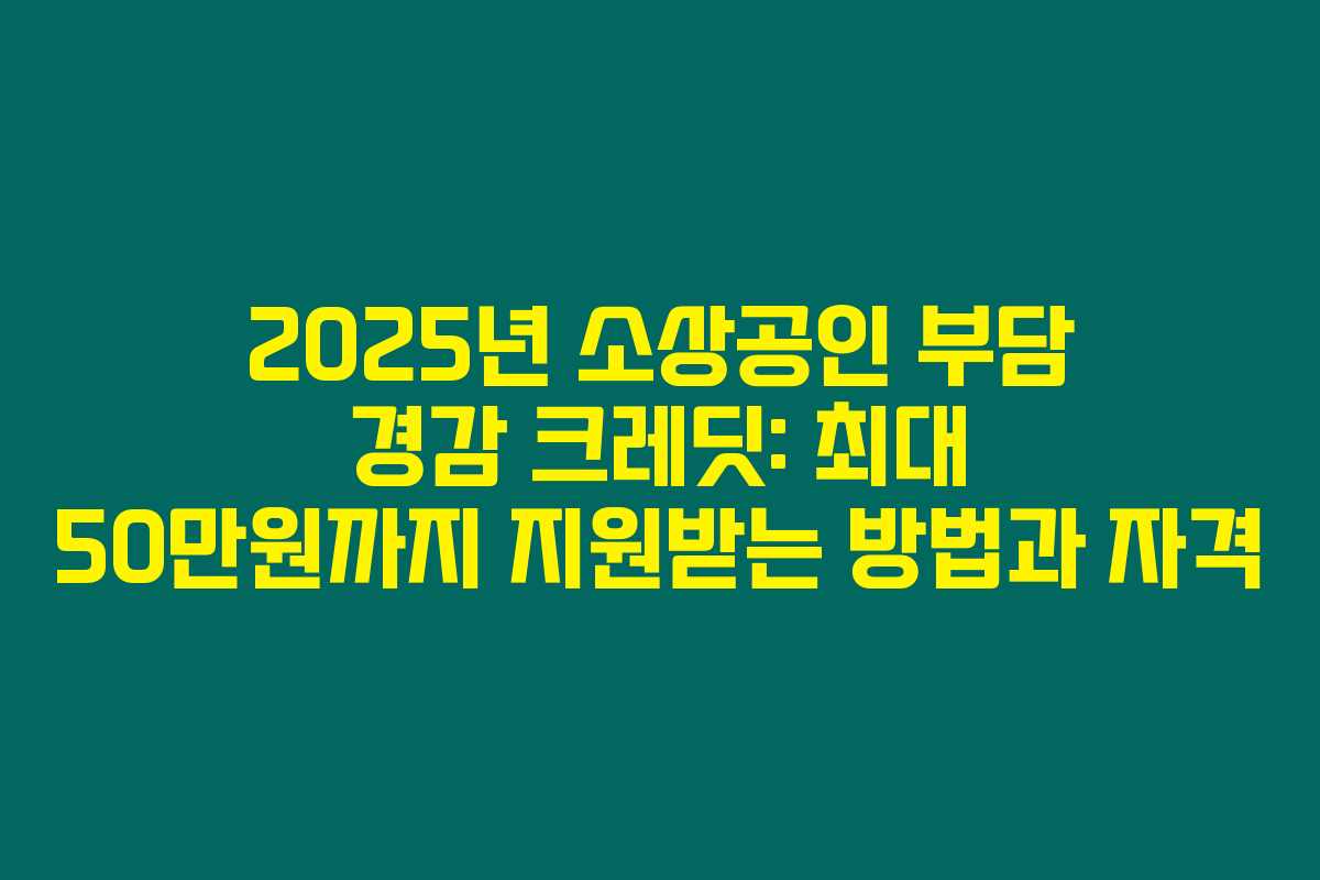 2025년 소상공인 부담 경감 크레딧: 최대 50만원까지 지원받는 방법과 자격
