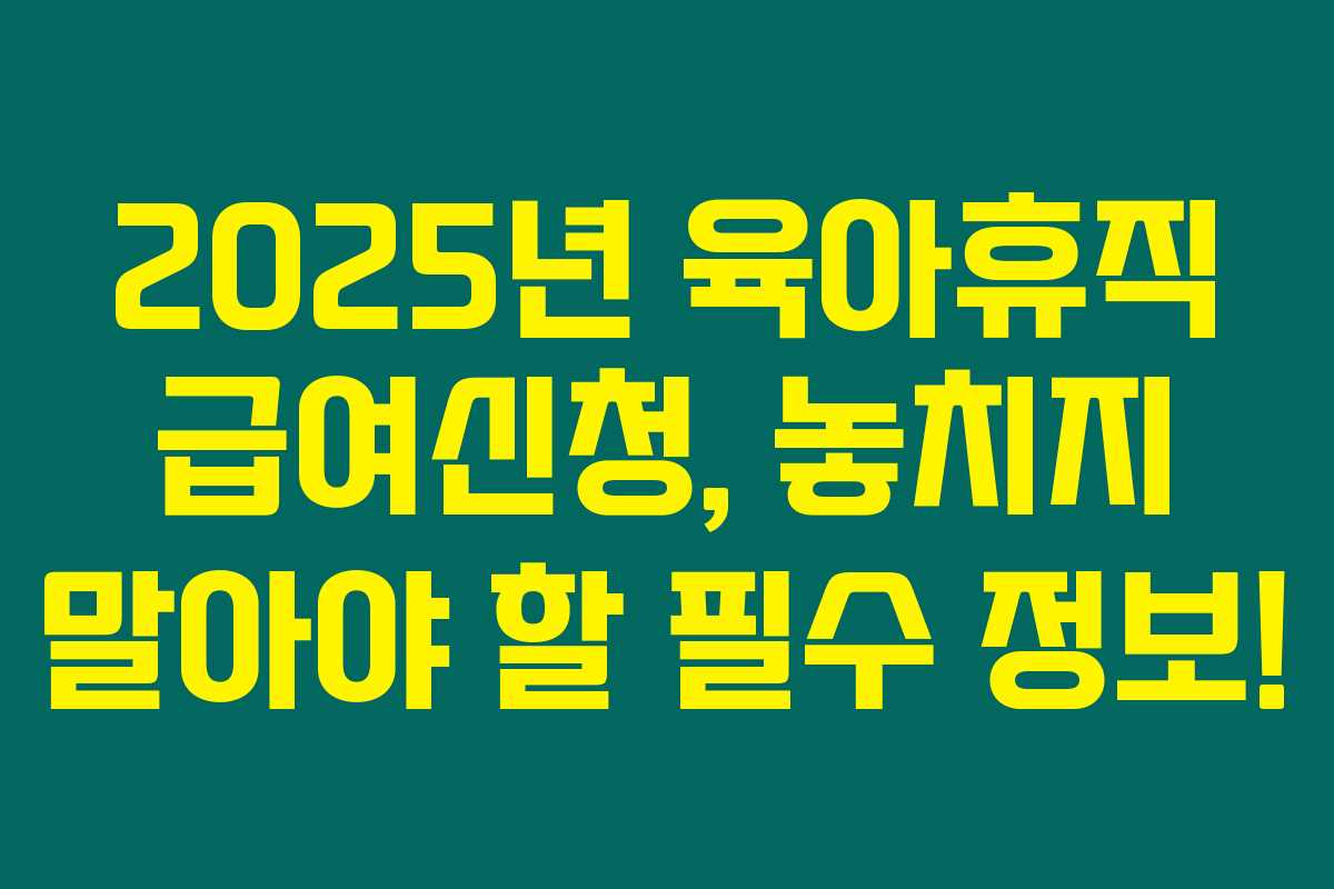 2025년 육아휴직 급여신청, 놓치지 말아야 할 필수 정보!