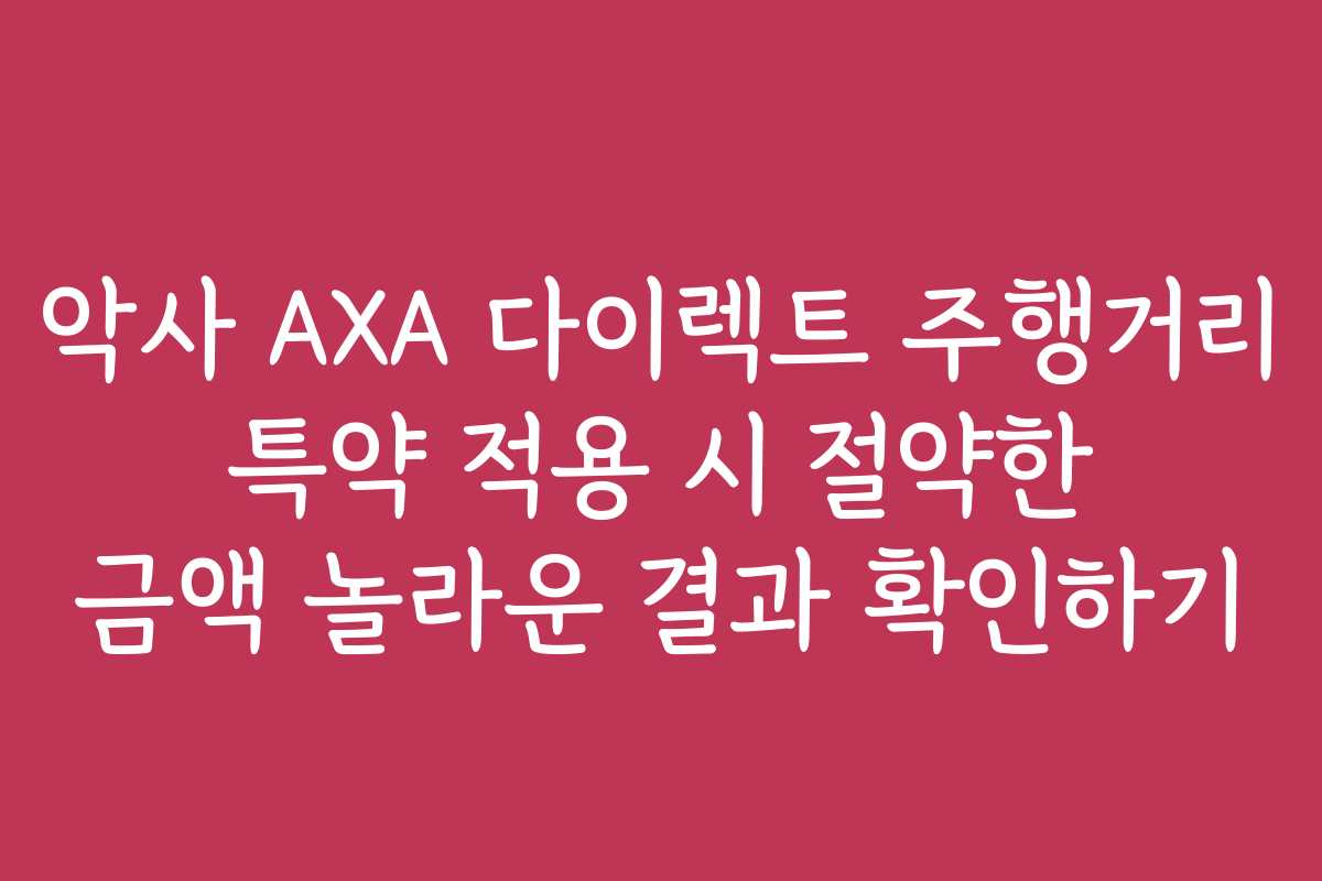 악사 AXA 다이렉트 주행거리 특약 적용 시 절약한 금액 놀라운 결과 확인하기