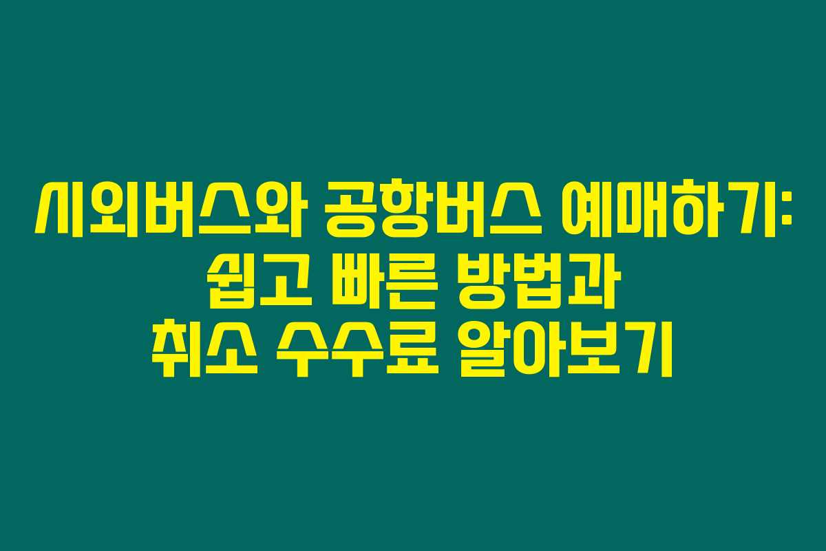시외버스와 공항버스 예매하기: 쉽고 빠른 방법과 취소 수수료 알아보기