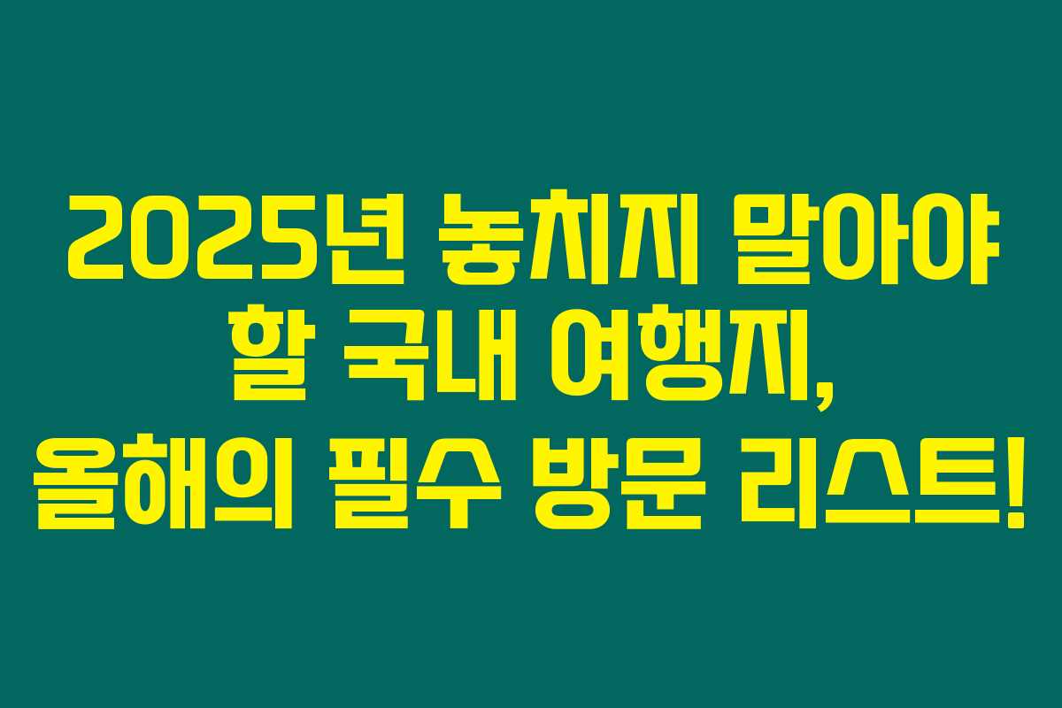 2025년 놓치지 말아야 할 국내 여행지, 올해의 필수 방문 리스트! 2025년 놓치지 말아야 할 국내 여행지, 올해의 필수 방문 리스트!