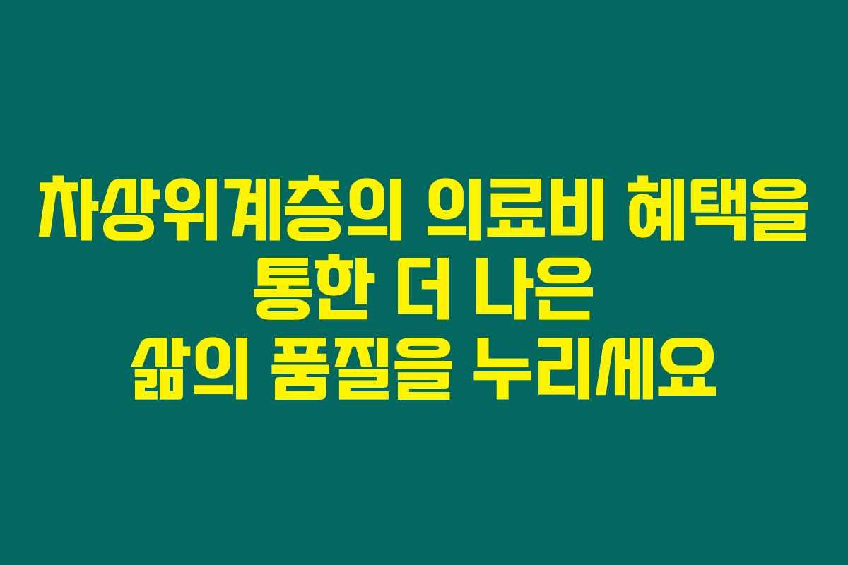 차상위계층의 의료비 혜택을 통한 더 나은 삶의 품질을 누리세요