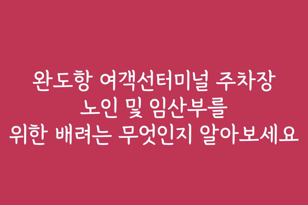 완도항 여객선터미널 주차장 노인 및 임산부를 위한 배려는 무엇인지 알아보세요