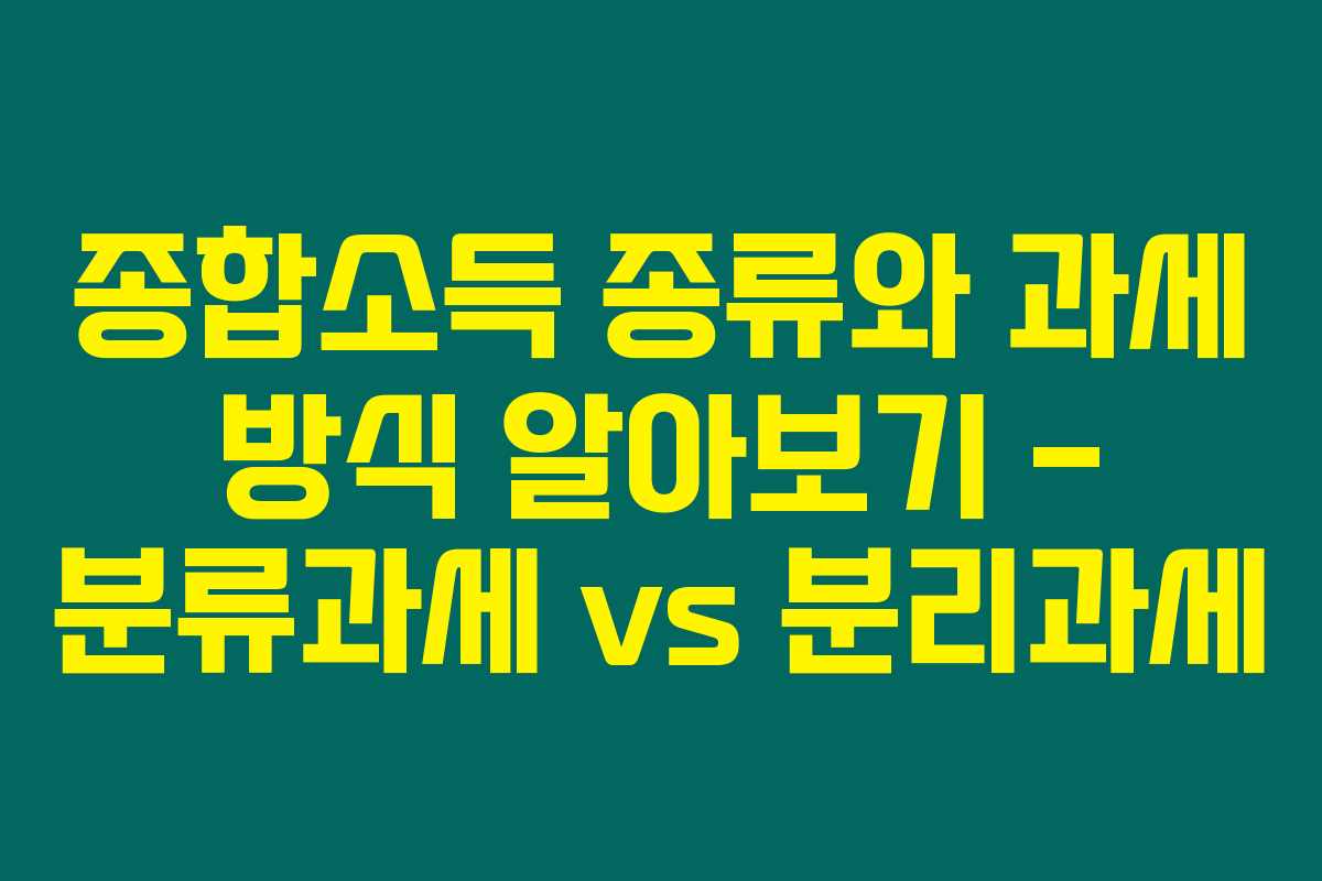 종합소득 종류와 과세 방식 알아보기 – 분류과세 vs 분리과세