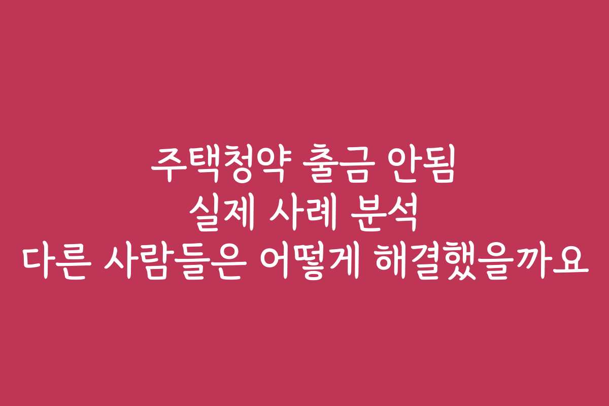 주택청약 출금 안됨 실제 사례 분석 다른 사람들은 어떻게 해결했을까요
