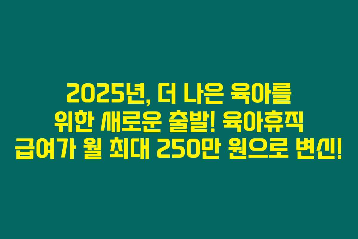 2025년, 더 나은 육아를 위한 새로운 출발! 육아휴직 급여가 월 최대 250만 원으로 변신! 2025년, 더 나은 육아를 위한 새로운 출발! 육아휴직 급여가 월 최대 250만 원으로 변신!