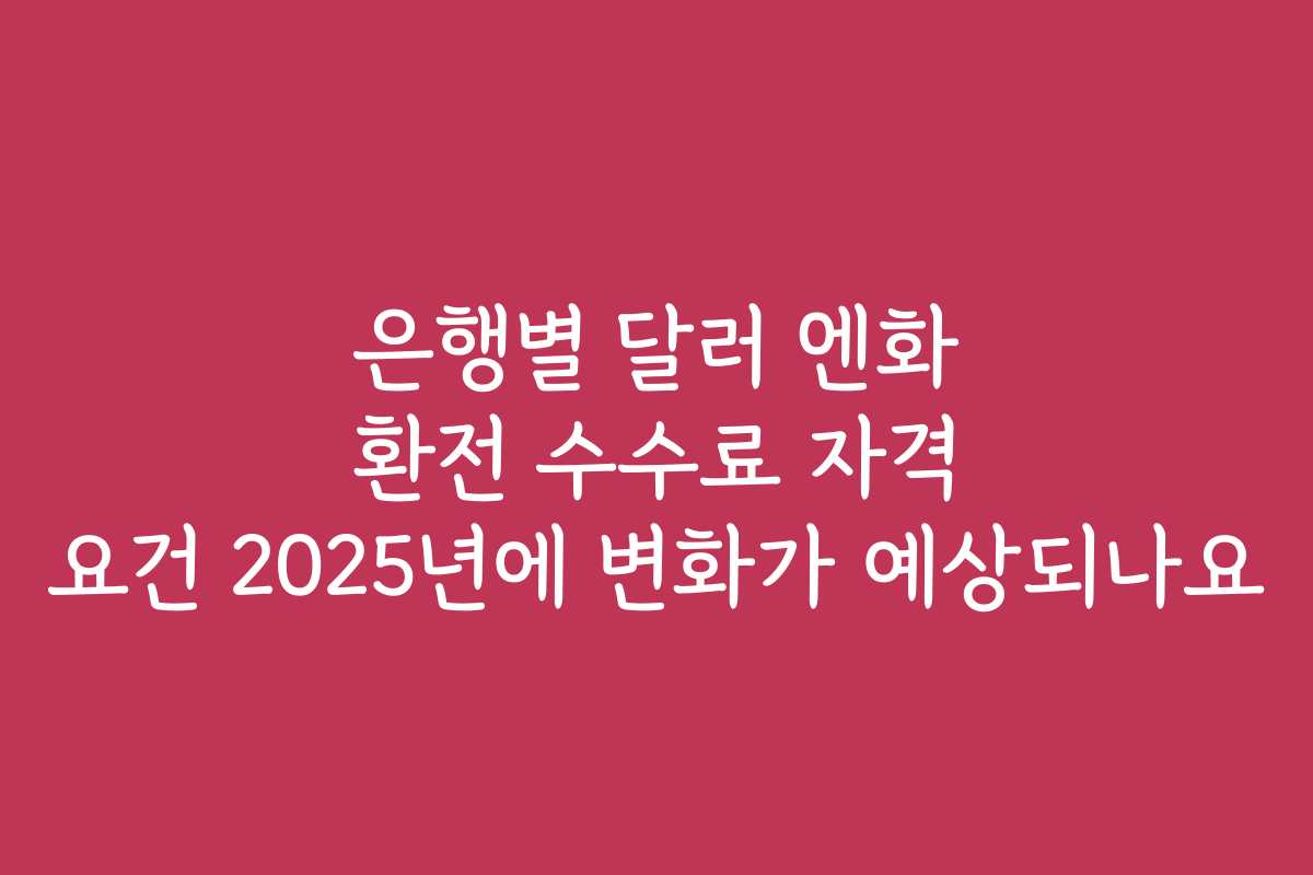 은행별 달러 엔화 환전 수수료 자격 요건 2025년에 변화가 예상되나요