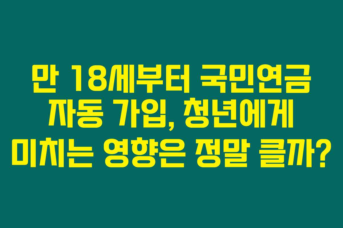 만 18세부터 국민연금 자동 가입, 청년에게 미치는 영향은 정말 클까? 만 18세부터 국민연금 자동 가입, 청년에게 미치는 영향은 정말 클까?