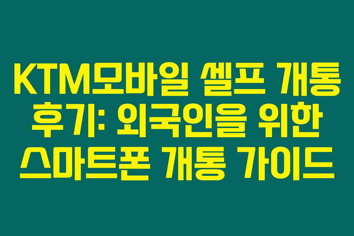 KTM모바일 셀프 개통 후기: 외국인을 위한 스마트폰 개통 가이드 KTM모바일 셀프 개통 후기: 외국인을 위한 스마트폰 개통 가이드