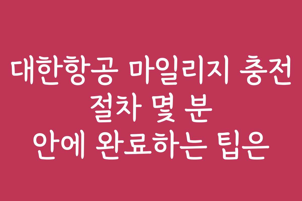 대한항공 마일리지 충전 절차 몇 분 안에 완료하는 팁은 대한항공 마일리지 충전 절차 몇 분 안에 완료하는 팁은