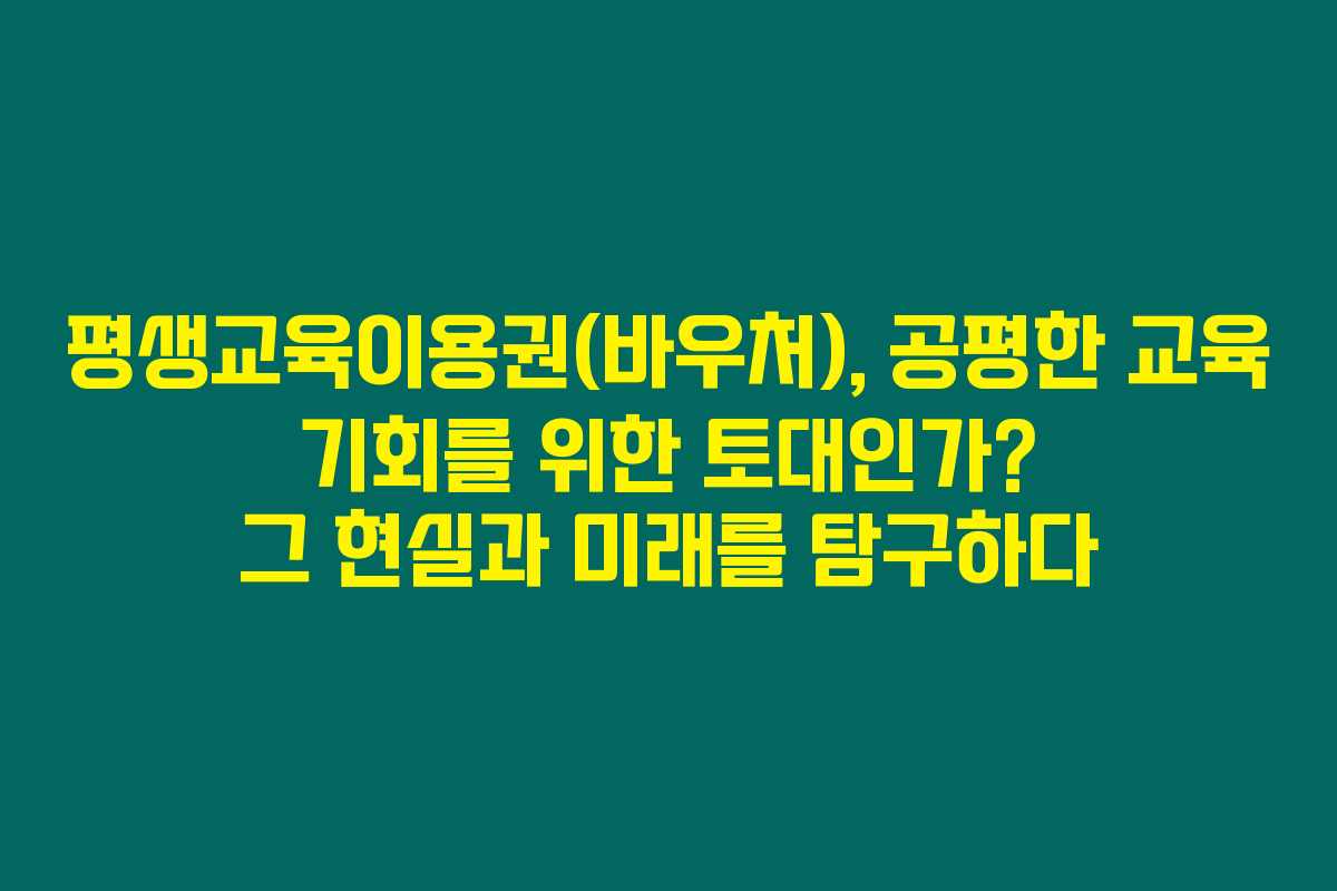 평생교육이용권(바우처), 공평한 교육 기회를 위한 토대인가? 그 현실과 미래를 탐구하다 평생교육이용권(바우처), 공평한 교육 기회를 위한 토대인가? 그 현실과 미래를 탐구하다