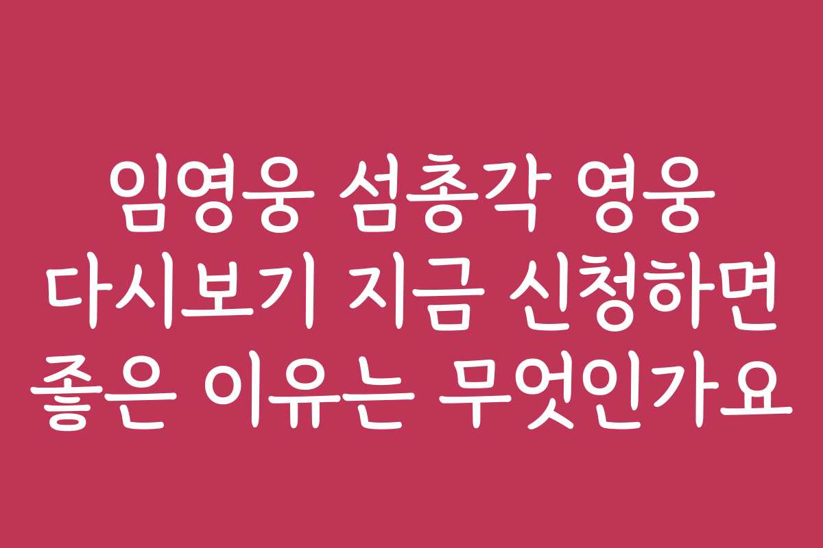임영웅 섬총각 영웅 다시보기 지금 신청하면 좋은 이유는 무엇인가요