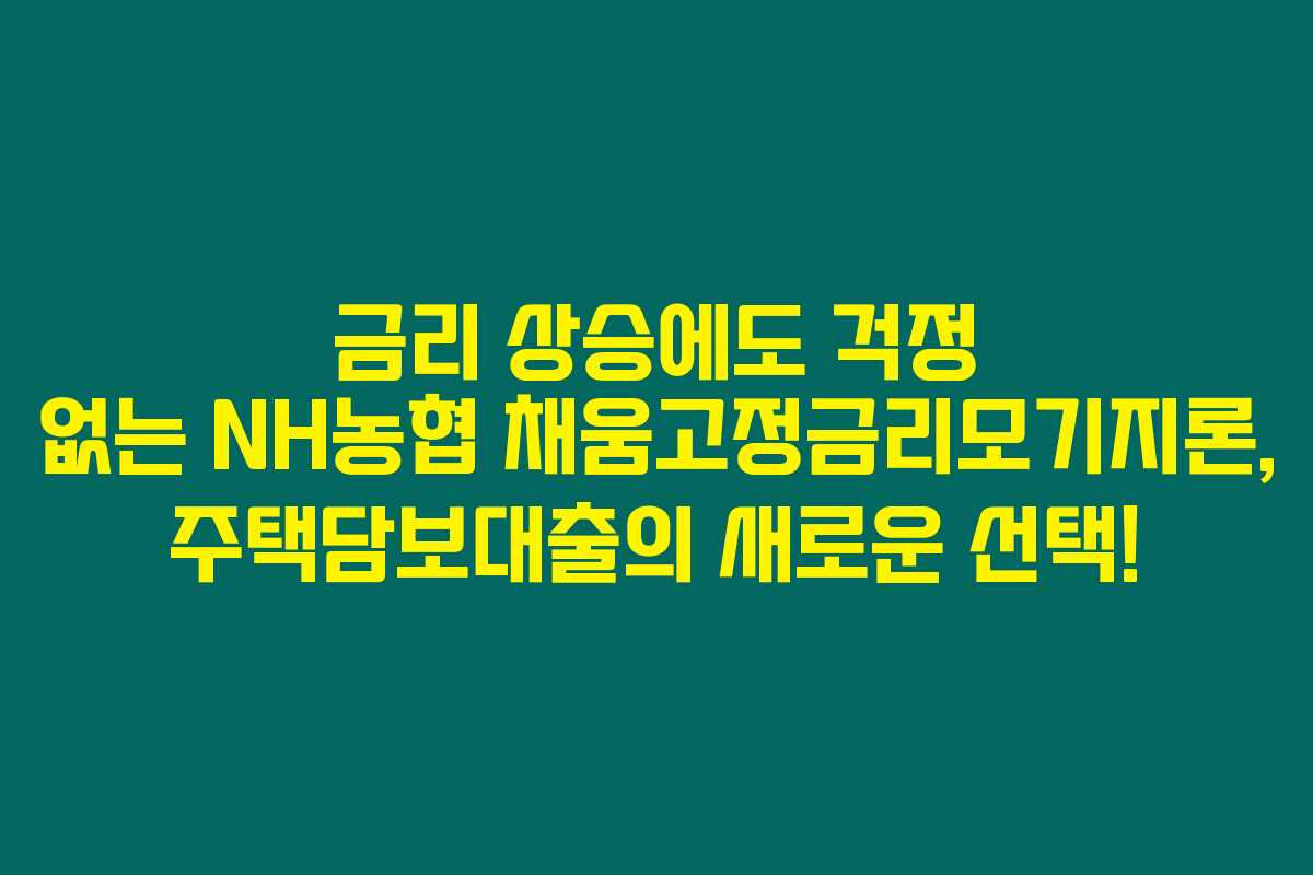 금리 상승에도 걱정 없는 NH농협 채움고정금리모기지론, 주택담보대출의 새로운 선택!