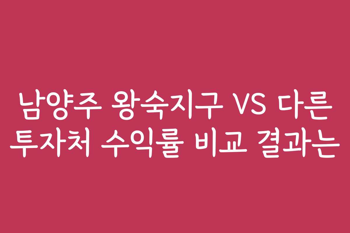 남양주 왕숙지구 VS 다른 투자처 수익률 비교 결과는
