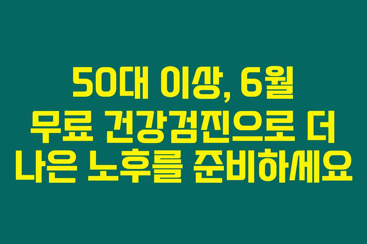 50대 이상, 6월 무료 건강검진으로 더 나은 노후를 준비하세요