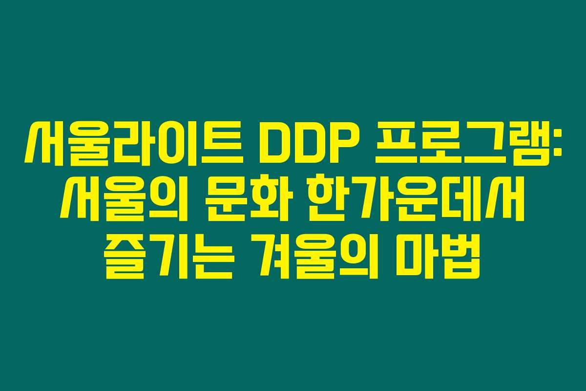서울라이트 DDP 프로그램: 서울의 문화 한가운데서 즐기는 겨울의 마법 서울라이트 DDP 프로그램: 서울의 문화 한가운데서 즐기는 겨울의 마법
