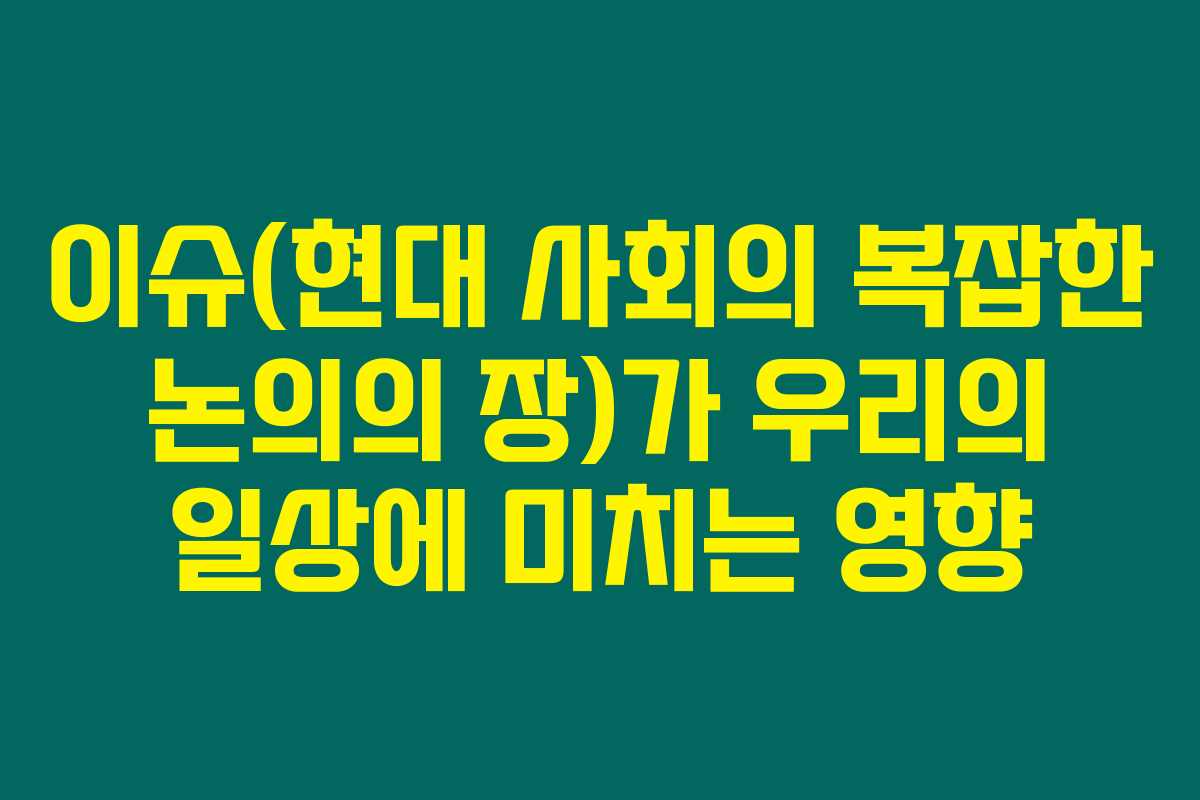 이슈(현대 사회의 복잡한 논의의 장)가 우리의 일상에 미치는 영향 이슈(현대 사회의 복잡한 논의의 장)가 우리의 일상에 미치는 영향