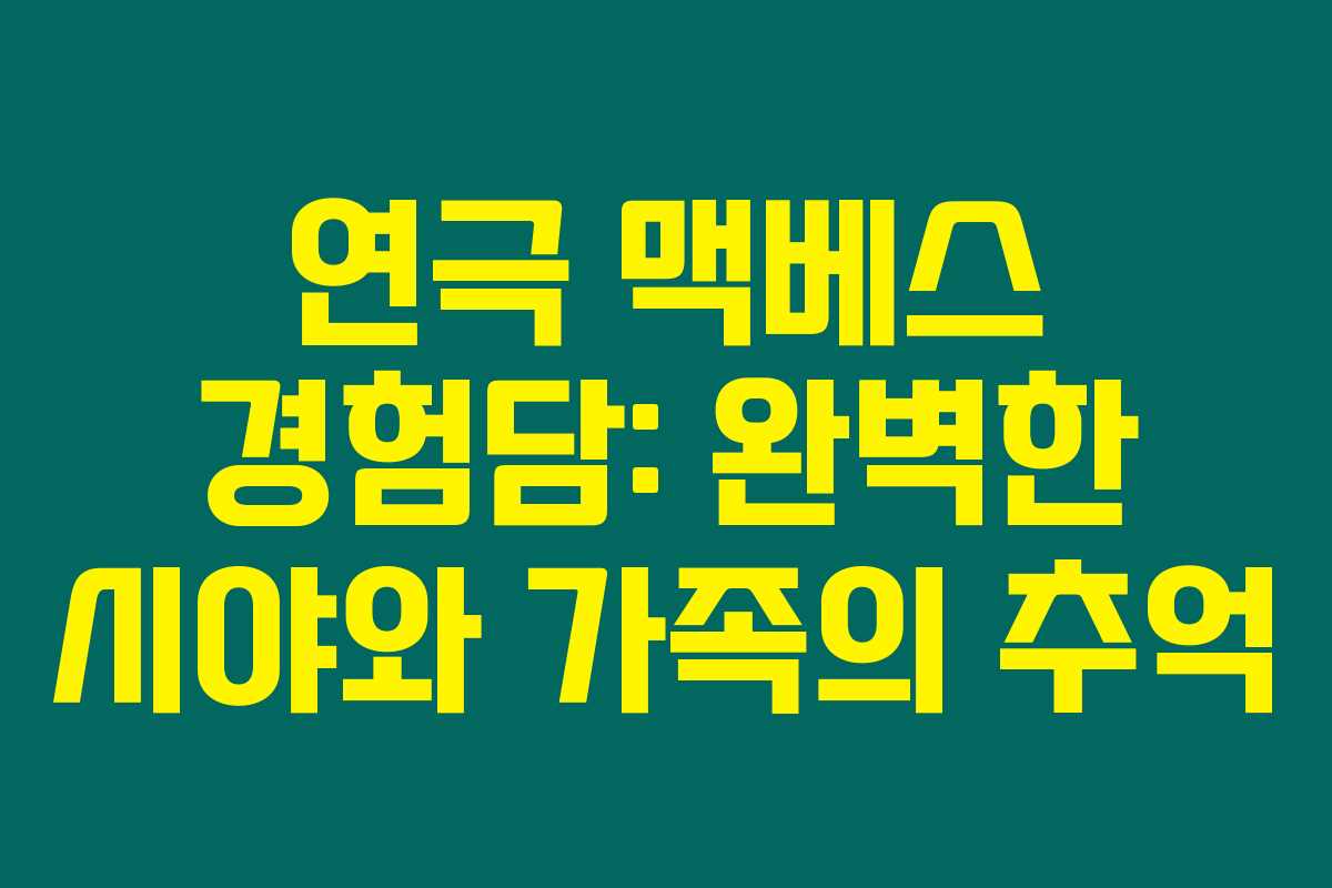 연극 맥베스 경험담: 완벽한 시야와 가족의 추억 연극 맥베스 경험담: 완벽한 시야와 가족의 추억