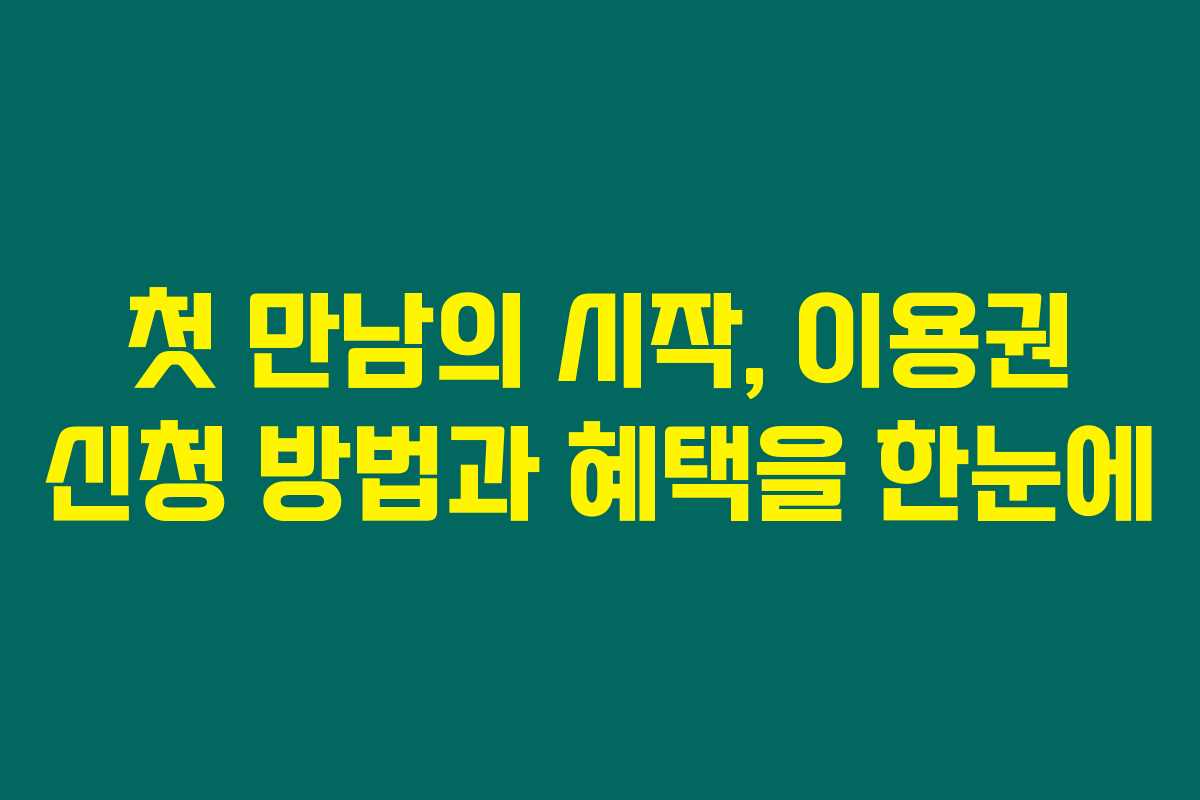 첫 만남의 시작, 이용권 신청 방법과 혜택을 한눈에