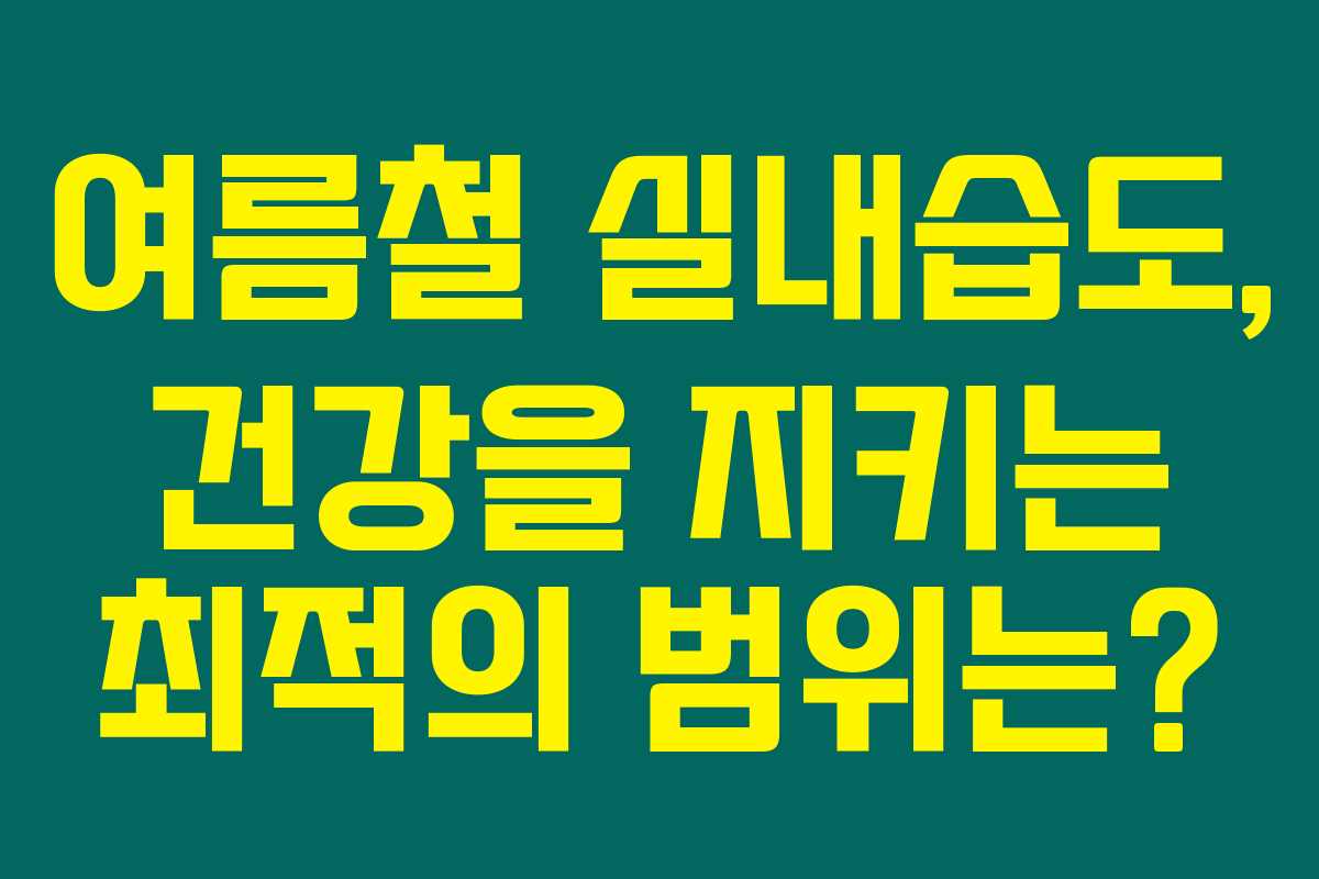 여름철 실내습도, 건강을 지키는 최적의 범위는?