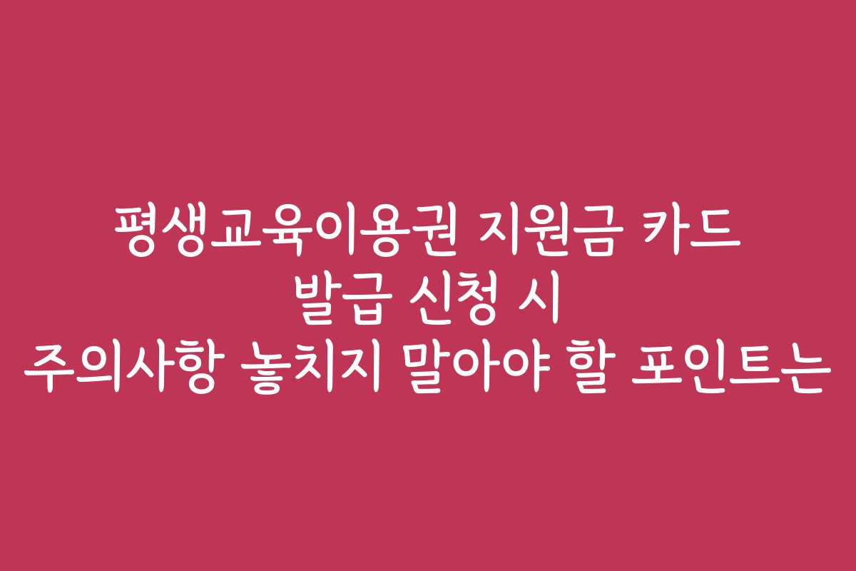 평생교육이용권 지원금 카드 발급 신청 시 주의사항 놓치지 말아야 할 포인트는 평생교육이용권 지원금 카드 발급 신청 시 주의사항 놓치지 말아야 할 포인트는