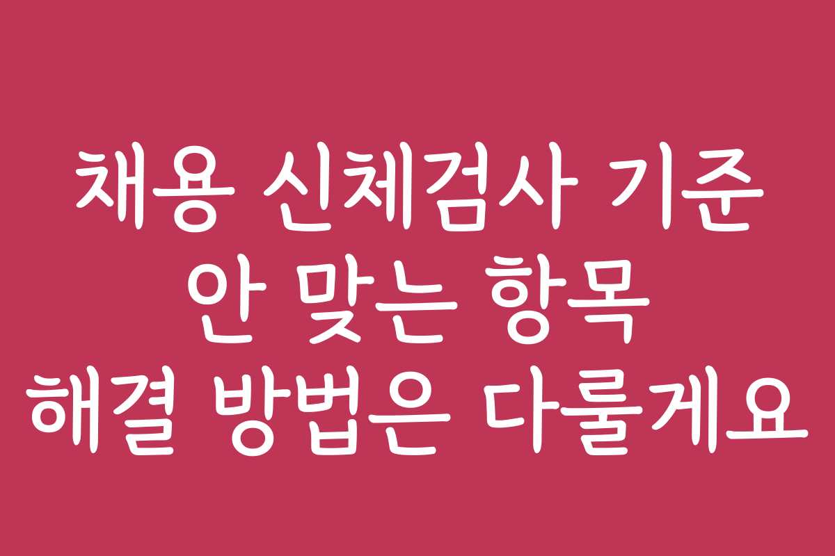 채용 신체검사 기준 안 맞는 항목 해결 방법은 다룰게요 채용 신체검사 기준 안 맞는 항목 해결 방법은 다룰게요