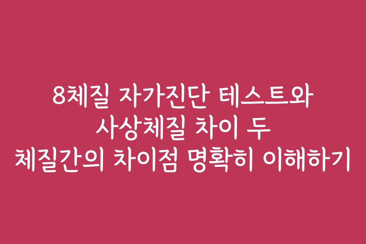 8체질 자가진단 테스트와 사상체질 차이 두 체질간의 차이점 명확히 이해하기