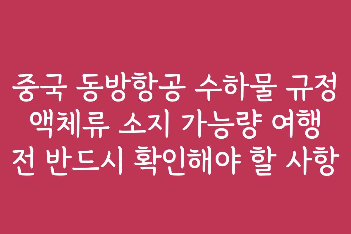 중국 동방항공 수하물 규정 액체류 소지 가능량 여행 전 반드시 확인해야 할 사항 중국 동방항공 수하물 규정 액체류 소지 가능량 여행 전 반드시 확인해야 할 사항