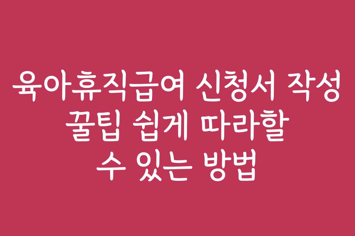 육아휴직급여 신청서 작성 꿀팁 쉽게 따라할 수 있는 방법