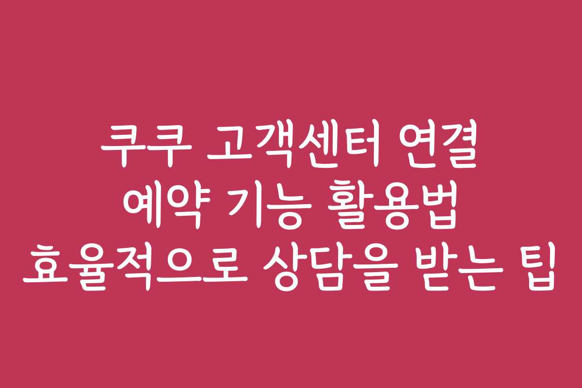 쿠쿠 고객센터 연결 예약 기능 활용법 효율적으로 상담을 받는 팁 쿠쿠 고객센터 연결 예약 기능 활용법 효율적으로 상담을 받는 팁