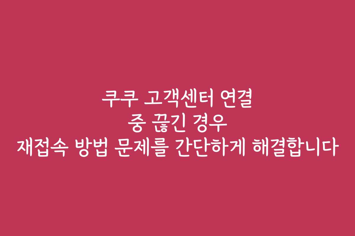 쿠쿠 고객센터 연결 중 끊긴 경우 재접속 방법 문제를 간단하게 해결합니다