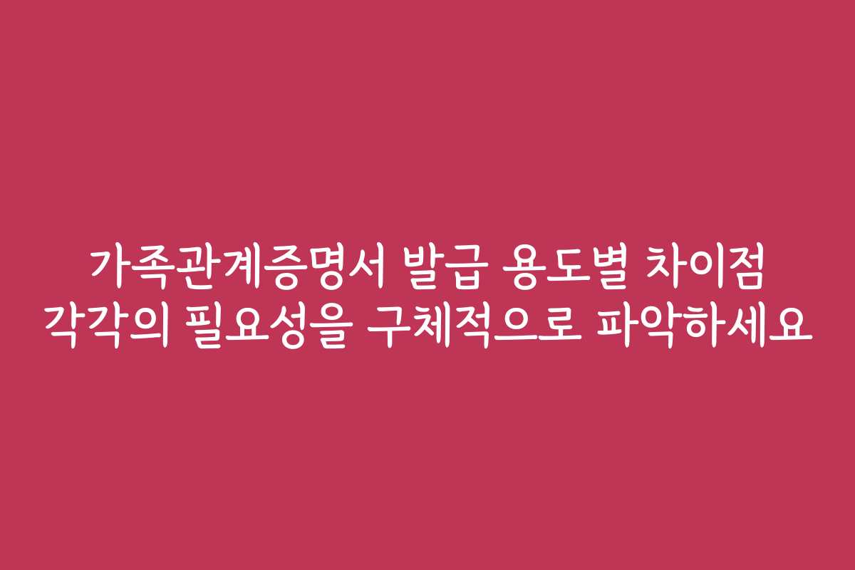 가족관계증명서 발급 용도별 차이점 각각의 필요성을 구체적으로 파악하세요