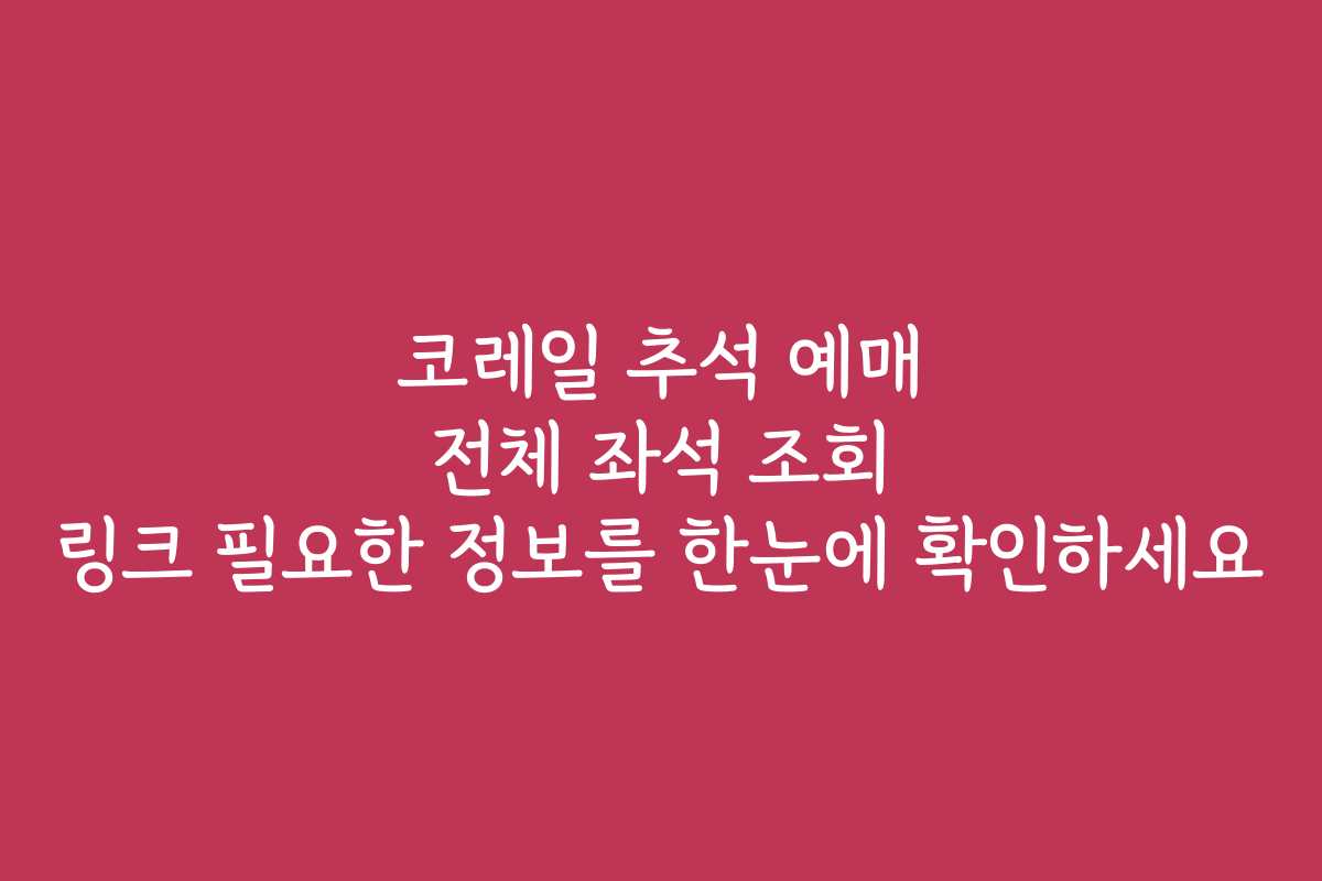 코레일 추석 예매 전체 좌석 조회 링크 필요한 정보를 한눈에 확인하세요