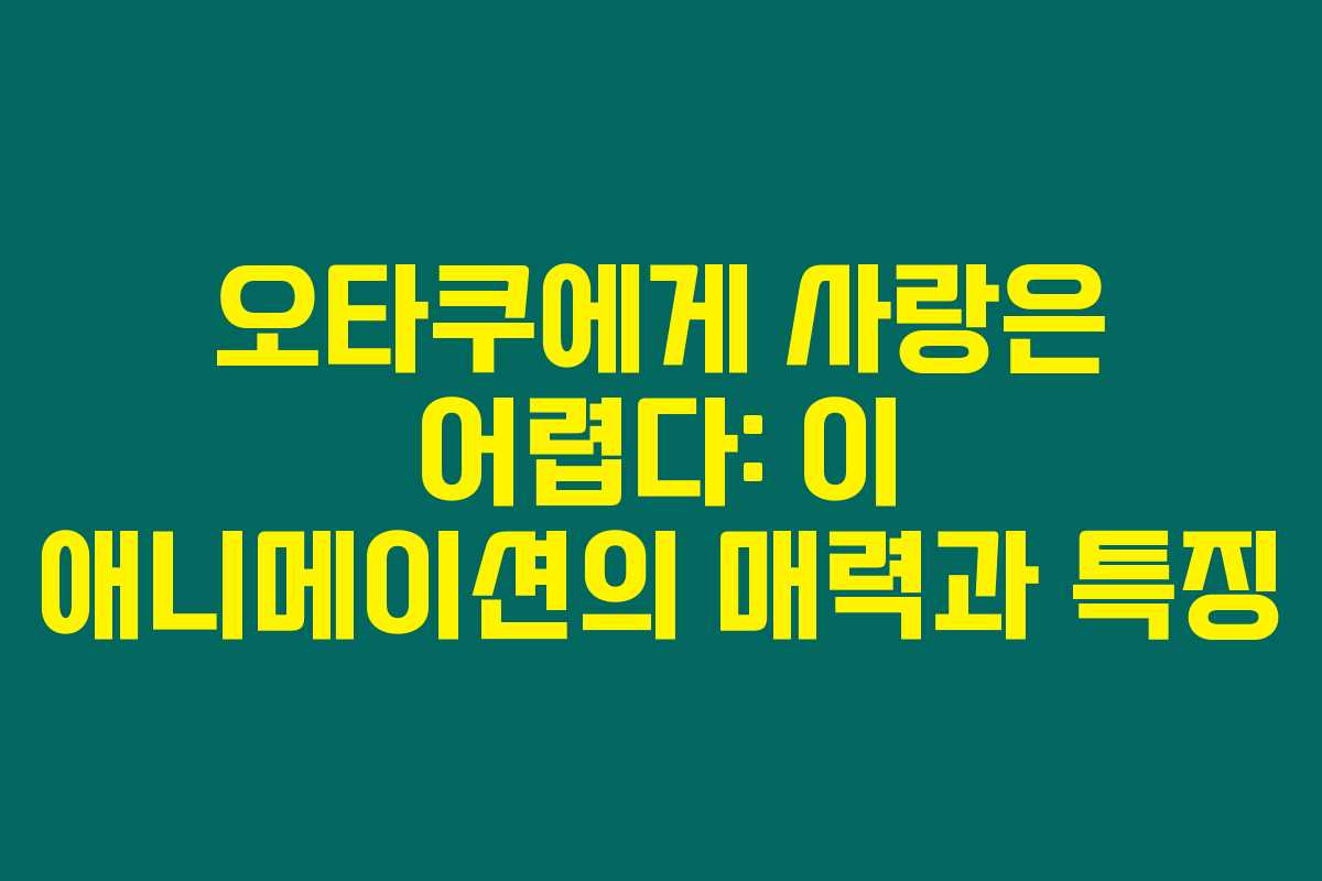 오타쿠에게 사랑은 어렵다: 이 애니메이션의 매력과 특징