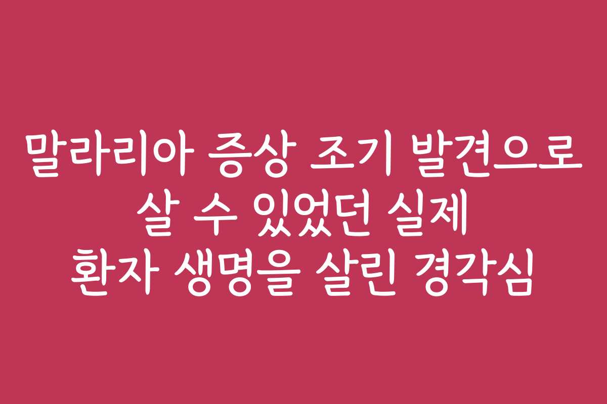 말라리아 증상 조기 발견으로 살 수 있었던 실제 환자 생명을 살린 경각심