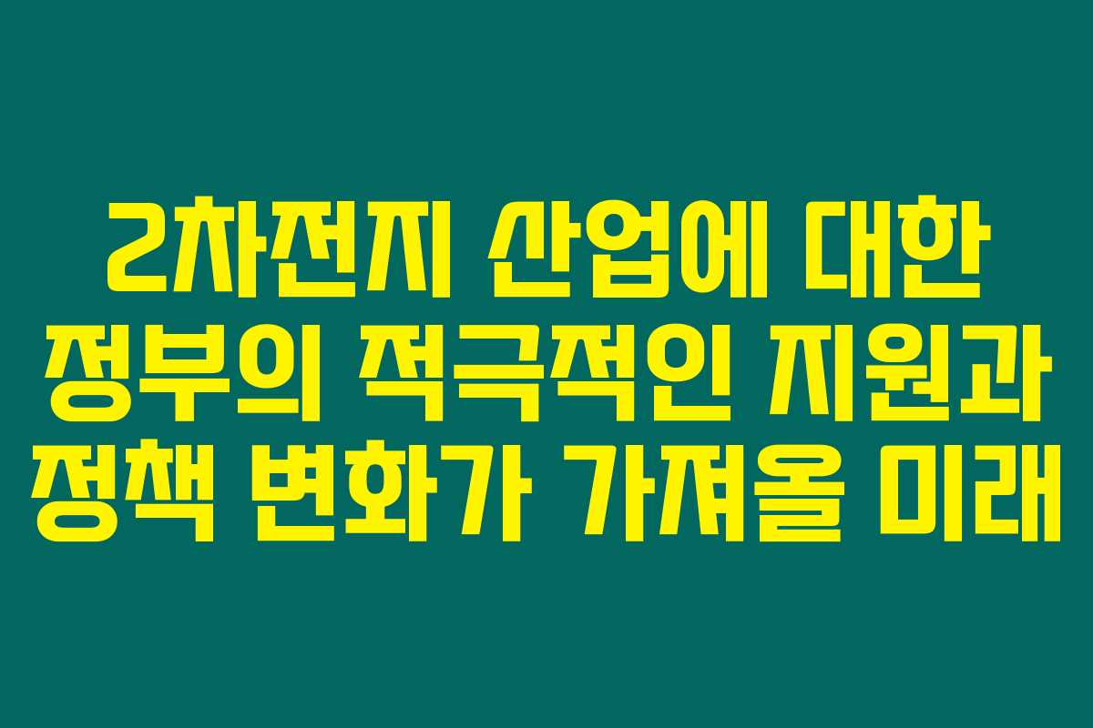 2차전지 산업에 대한 정부의 적극적인 지원과 정책 변화가 가져올 미래