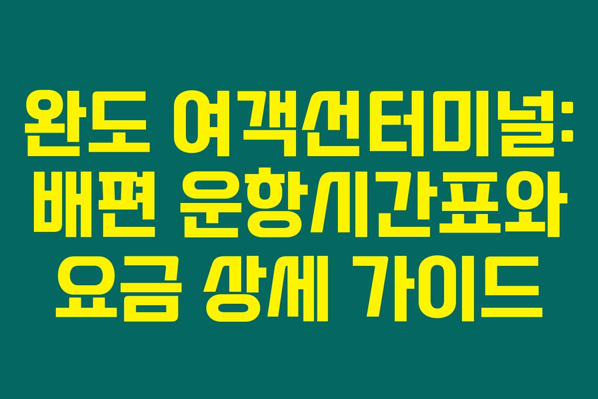 완도 여객선터미널: 배편 운항시간표와 요금 상세 가이드