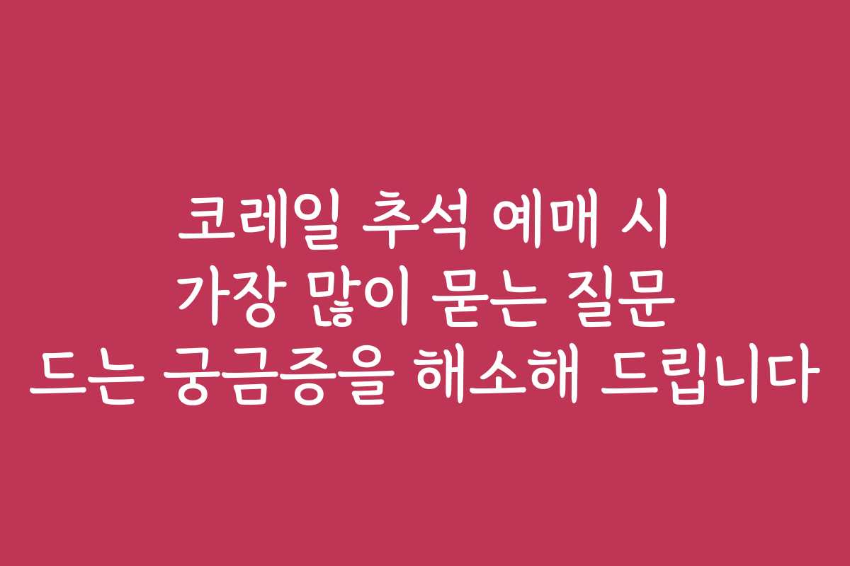 코레일 추석 예매 시 가장 많이 묻는 질문 드는 궁금증을 해소해 드립니다