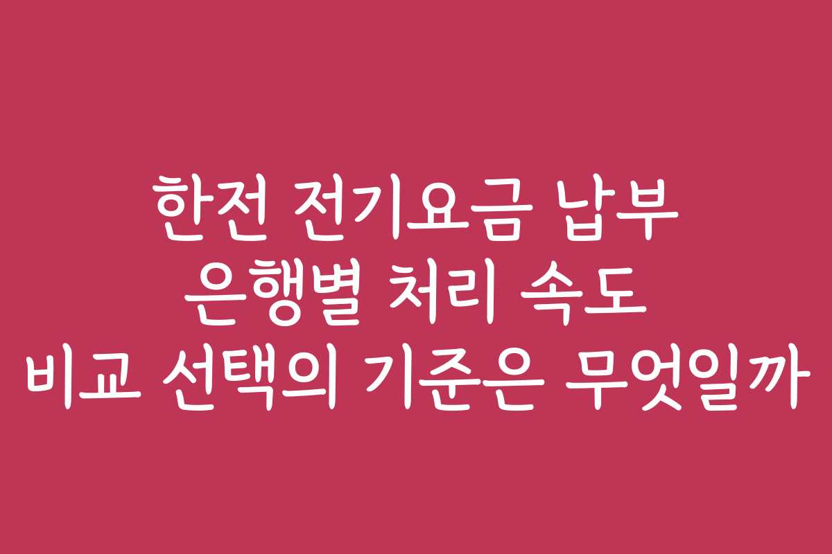 한전 전기요금 납부 은행별 처리 속도 비교 선택의 기준은 무엇일까