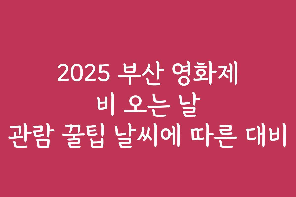 2025 부산 영화제 비 오는 날 관람 꿀팁 날씨에 따른 대비