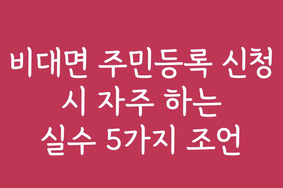 비대면 주민등록 신청 시 자주 하는 실수 5가지 조언