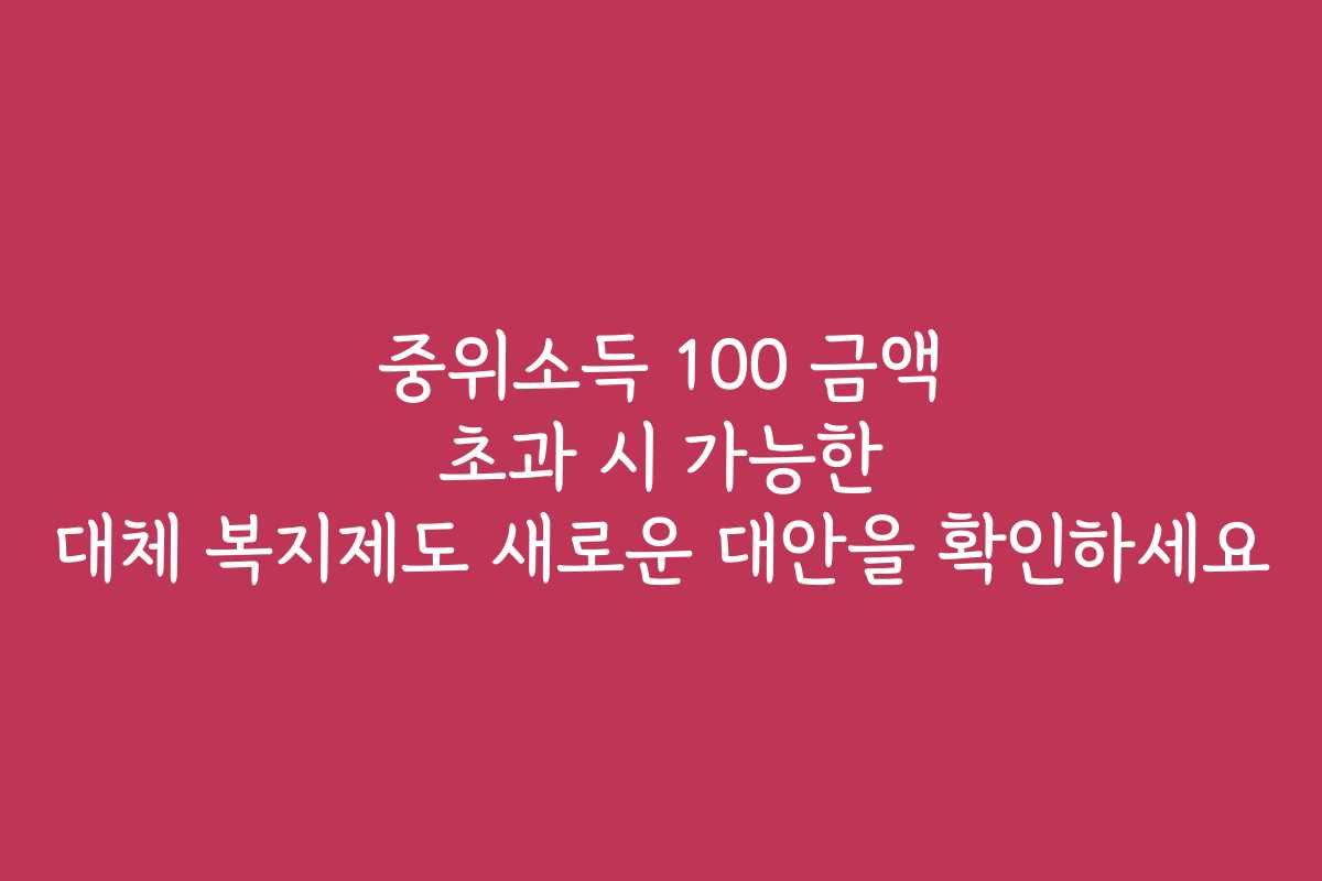중위소득 100 금액 초과 시 가능한 대체 복지제도 새로운 대안을 확인하세요