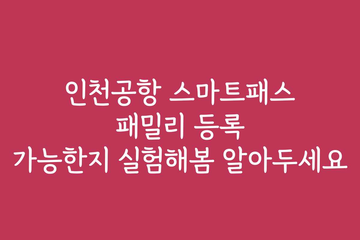 인천공항 스마트패스 패밀리 등록 가능한지 실험해봄 알아두세요