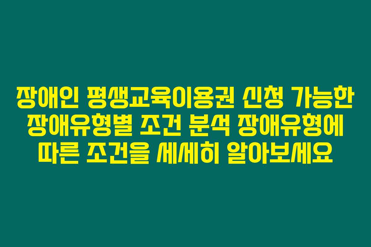 장애인 평생교육이용권 신청 가능한 장애유형별 조건 분석 장애유형에 따른 조건을 세세히 알아보세요
