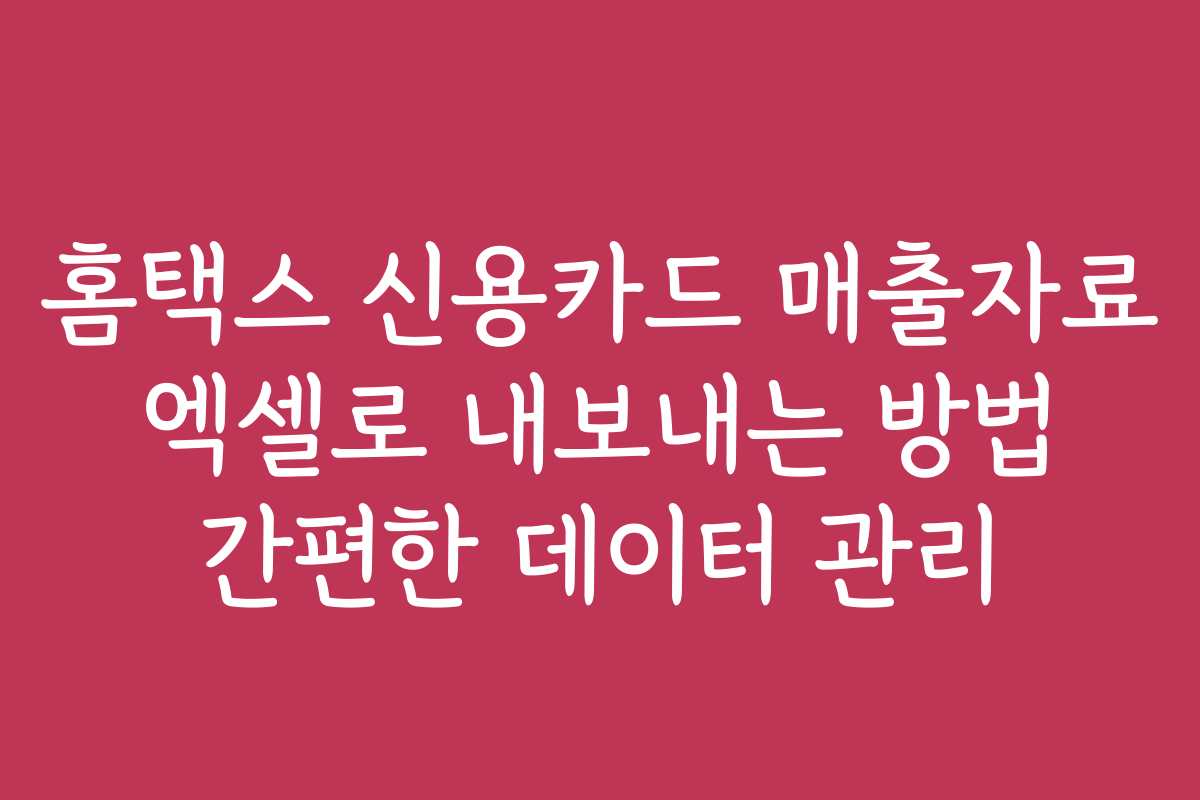 홈택스 신용카드 매출자료 엑셀로 내보내는 방법 간편한 데이터 관리